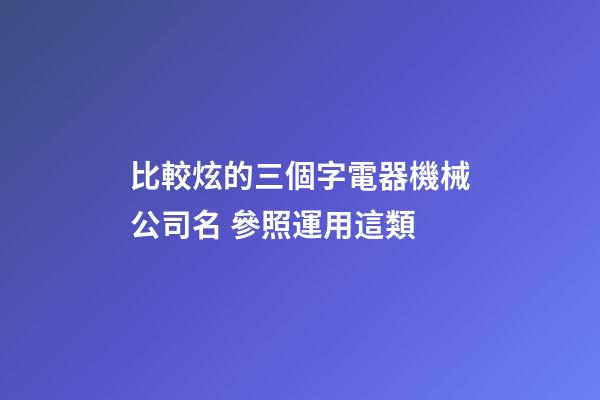 比較炫的三個字電器機械公司名 參照運用這類-第1張-公司起名-玄機派